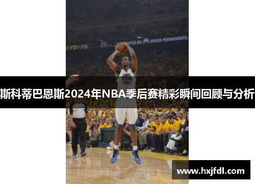 斯科蒂巴恩斯2024年NBA季后赛精彩瞬间回顾与分析