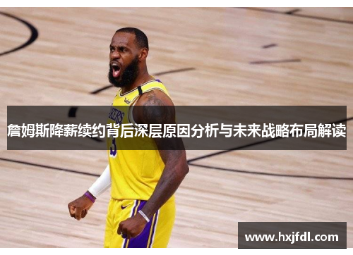 詹姆斯降薪续约背后深层原因分析与未来战略布局解读 詹姆斯降薪续约背后深层原因分析与未来战略布局解读